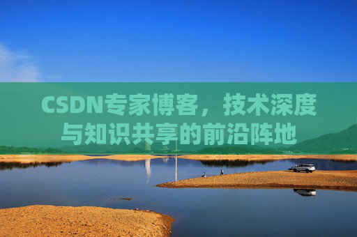 CSDN专家博客，技术深度与知识共享的前沿阵地